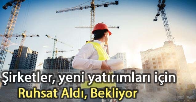 Şirketler, yeni yatırımları için Ruhsat Aldı, Bekliyor